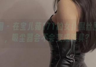 微密圈 - 在宝儿茹171的女仆黑丝图包里，吸尘器会不会变成道具？