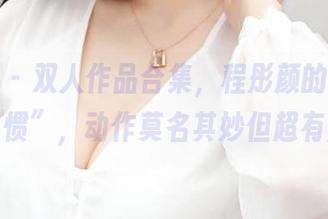 青豆客 - 双人作品合集，程彤颜的“良好演员习惯”，动作莫名其妙但超有默契。