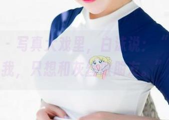 魅妍社 - 写真大戏里，白沫说：“今天的我，只想和灰丝做朋友。”